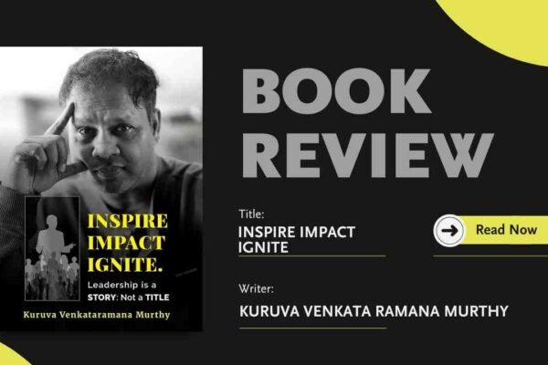Book Review: INSPIRE IMPACT IGNITE. Leadership is a STORY: Not a TITLE by Mr. Kuruva Venkataramana Murthy Mr. Kuruva Venkataramana Murthy